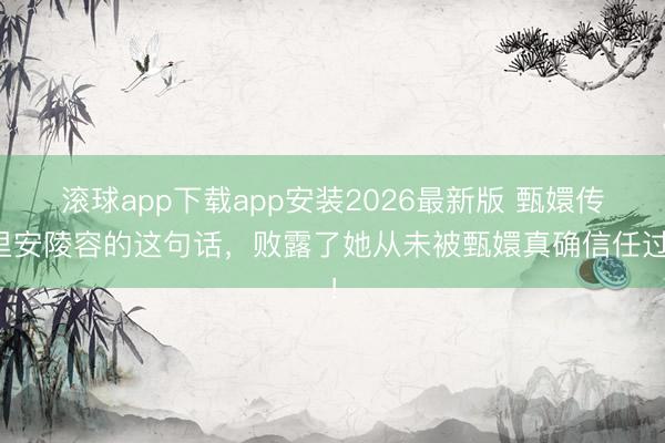 滚球app下载app安装2026最新版 甄嬛传里安陵容的这句话，败露了她从未被甄嬛真确信任过！