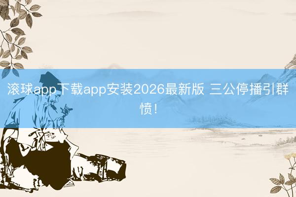 滚球app下载app安装2026最新版 三公停播引群愤！