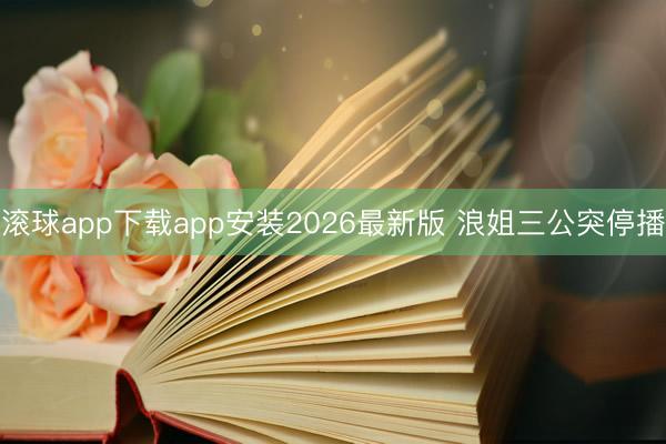 滚球app下载app安装2026最新版 浪姐三公突停播