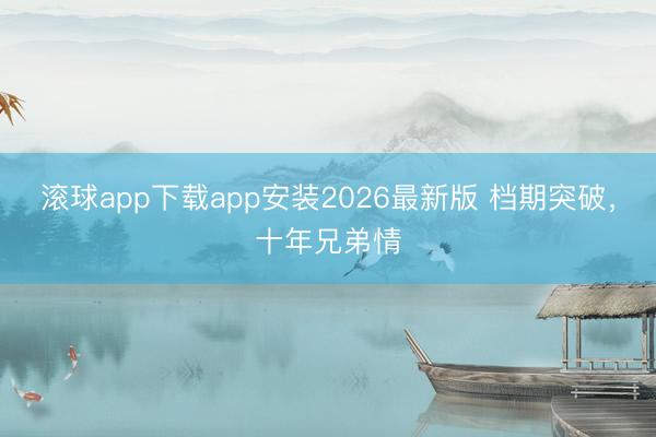 滚球app下载app安装2026最新版 档期突破，十年兄弟情