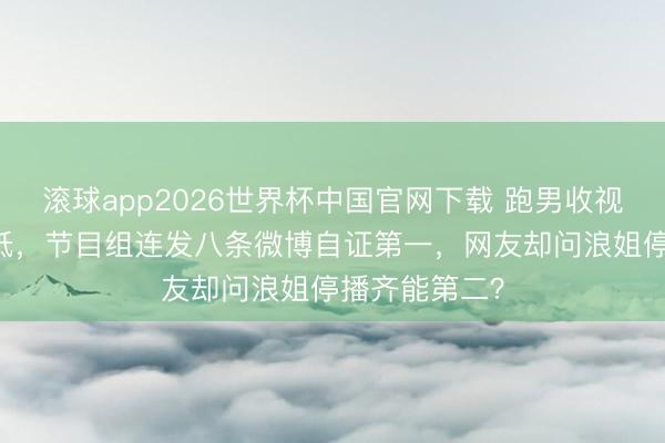 滚球app2026世界杯中国官网下载 跑男收视率创14季新低，节目组连发八条微博自证第一，网友却问浪姐停播齐能第二？