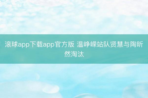 滚球app下载app官方版 温峥嵘站队贤慧与陶昕然淘汰