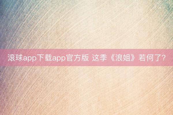 滚球app下载app官方版 这季《浪姐》若何了？