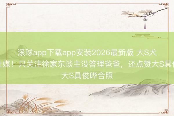 滚球app下载app安装2026最新版 大S犬子通畅社媒！只关注徐家东谈主没答理爸爸，还点赞大S具俊晔合照