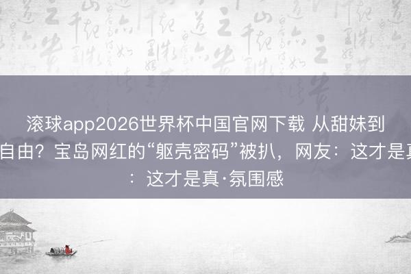 滚球app2026世界杯中国官网下载 从甜妹到御姐切换自由？宝岛网红的“躯壳密码”被扒，网友：这才是真·氛围感