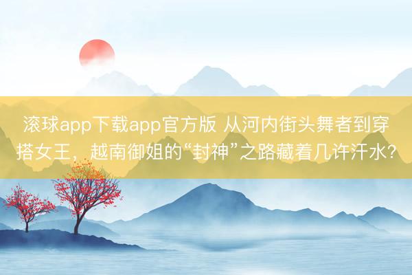 滚球app下载app官方版 从河内街头舞者到穿搭女王，越南御姐的“封神”之路藏着几许汗水？
