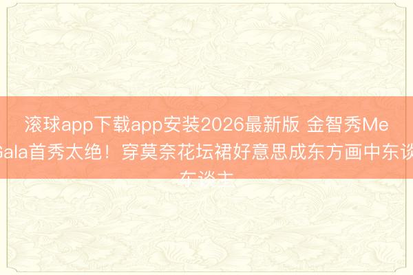 滚球app下载app安装2026最新版 金智秀Met Gala首秀太绝！穿莫奈花坛裙好意思成东方画中东谈主