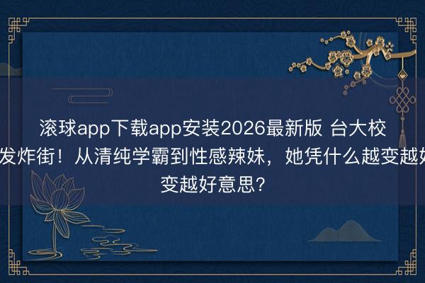 滚球app下载app安装2026最新版 台大校花染橘发炸街！从清纯学霸到性感辣妹，她凭什么越变越好意思？
