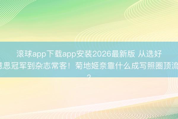滚球app下载app安装2026最新版 从选好意思冠军到杂志常客！菊地姬奈靠什么成写照圈顶流？