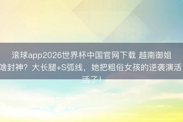 滚球app2026世界杯中国官网下载 越南御姐凭啥封神？大长腿+S弧线，她把粗俗女孩的逆袭演活了！