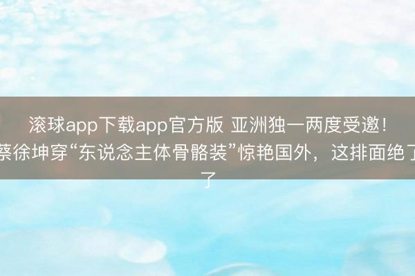 滚球app下载app官方版 亚洲独一两度受邀！蔡徐坤穿“东说念主体骨骼装”惊艳国外，这排面绝了
