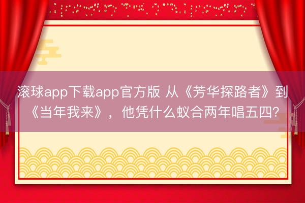 滚球app下载app官方版 从《芳华探路者》到《当年我来》，他凭什么蚁合两年唱五四？