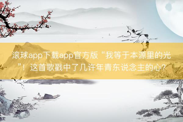 滚球app下载app官方版 “我等于本源里的光”！这首歌戳中了几许年青东说念主的心？