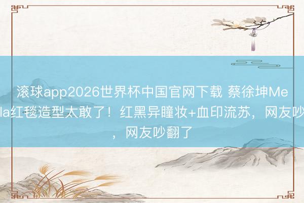 滚球app2026世界杯中国官网下载 蔡徐坤Met Gala红毯造型太敢了！红黑异瞳妆+血印流苏，网友吵翻了