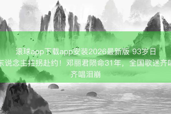 滚球app下载app安装2026最新版 93岁日本牙东说念主拄拐赴约！邓丽君陨命31年，全国歌迷齐唱泪崩