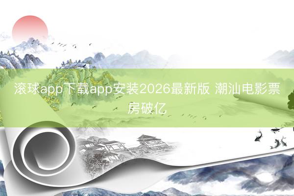 滚球app下载app安装2026最新版 潮汕电影票房破亿