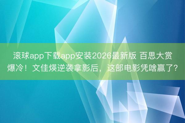 滚球app下载app安装2026最新版 百思大赏爆冷！文佳煐逆袭拿影后，这部电影凭啥赢了？