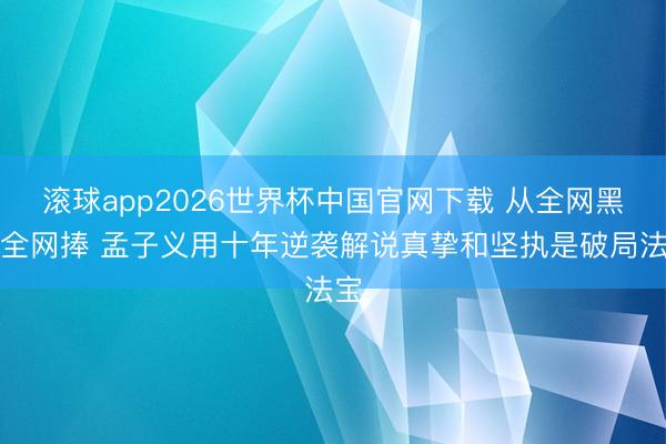 滚球app2026世界杯中国官网下载 从全网黑到全网捧 孟子义用十年逆袭解说真挚和坚执是破局法宝