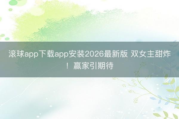 滚球app下载app安装2026最新版 双女主甜炸！赢家引期待