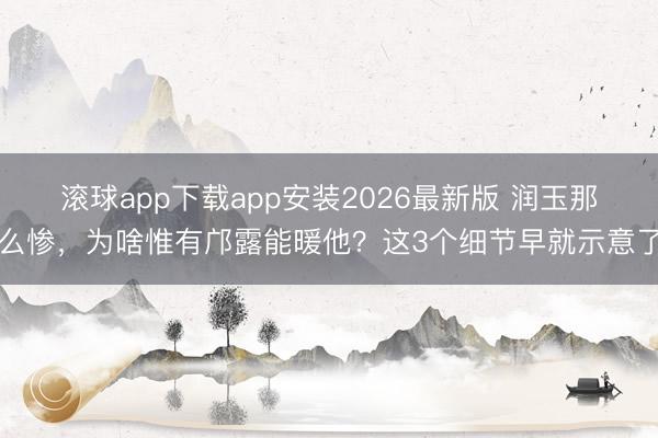 滚球app下载app安装2026最新版 润玉那么惨，为啥惟有邝露能暖他？这3个细节早就示意了