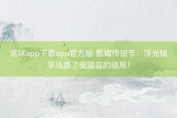 滚球app下载app官方版 甄嬛传细节：浮光锦早线路了安陵容的结局！