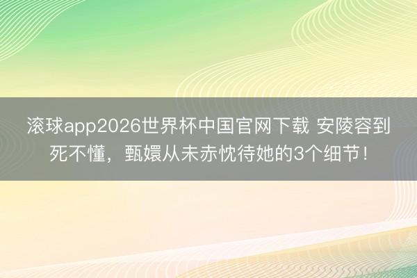 滚球app2026世界杯中国官网下载 安陵容到死不懂，甄嬛从未赤忱待她的3个细节！