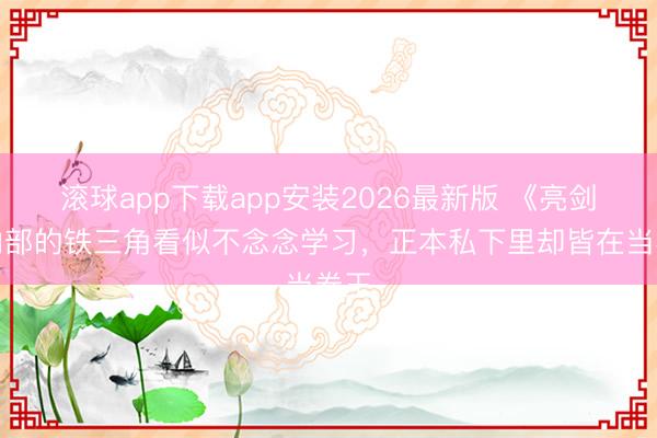滚球app下载app安装2026最新版 《亮剑》内部的铁三角看似不念念学习，正本私下里却皆在当卷王