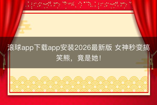 滚球app下载app安装2026最新版 女神秒变搞笑熊，竟是她！