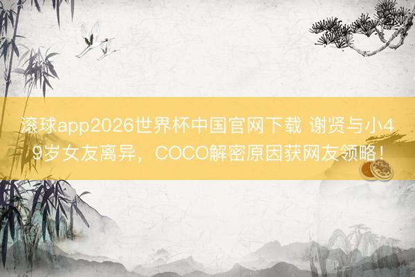 滚球app2026世界杯中国官网下载 谢贤与小49岁女友离异，COCO解密原因获网友领略！