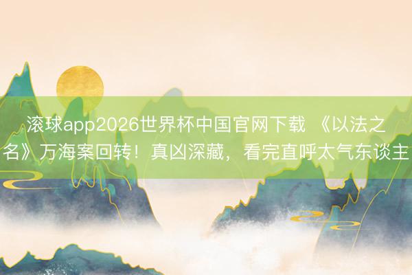 滚球app2026世界杯中国官网下载 《以法之名》万海案回转！真凶深藏，看完直呼太气东谈主