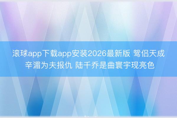 滚球app下载app安装2026最新版 鸳侣天成 辛湄为夫报仇 陆千乔是曲寰宇现亮色