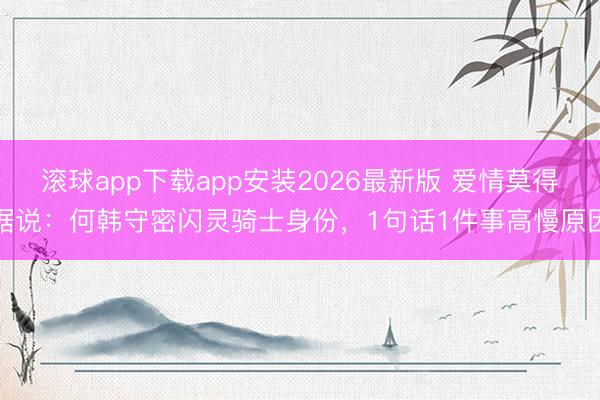 滚球app下载app安装2026最新版 爱情莫得据说：何韩守密闪灵骑士身份，1句话1件事高慢原因