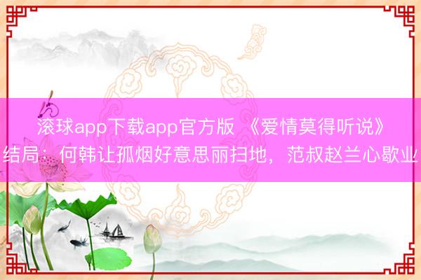 滚球app下载app官方版 《爱情莫得听说》结局：何韩让孤烟好意思丽扫地，范叔赵兰心歇业