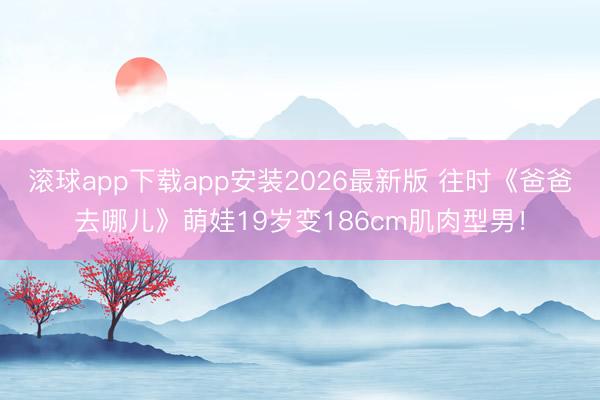 滚球app下载app安装2026最新版 往时《爸爸去哪儿》萌娃19岁变186cm肌肉型男！