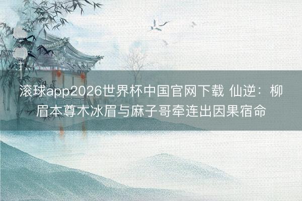 滚球app2026世界杯中国官网下载 仙逆：柳眉本尊木冰眉与麻子哥牵连出因果宿命