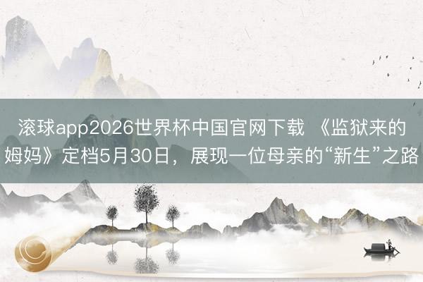 滚球app2026世界杯中国官网下载 《监狱来的姆妈》定档5月30日，展现一位母亲的“新生”之路