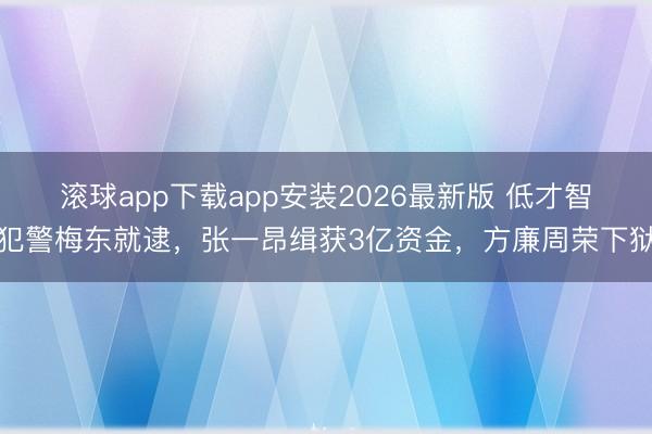 滚球app下载app安装2026最新版 低才智犯警梅东就逮，张一昂缉获3亿资金，方廉周荣下狱