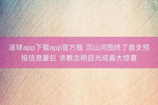 滚球app下载app官方版 沉山河图终了首支预报信息量巨 求教念明目光成最大惊喜