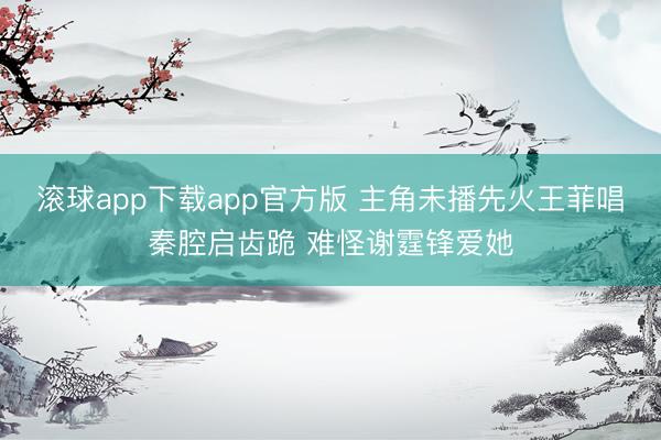 滚球app下载app官方版 主角未播先火王菲唱秦腔启齿跪 难怪谢霆锋爱她