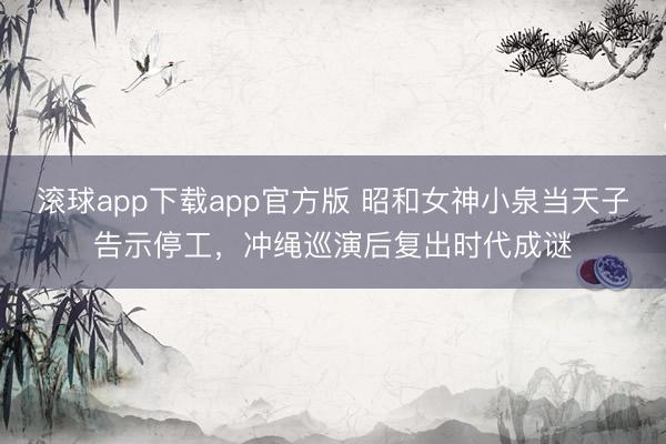 滚球app下载app官方版 昭和女神小泉当天子告示停工，冲绳巡演后复出时代成谜