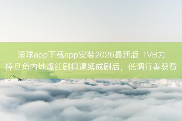 滚球app下载app安装2026最新版 TVB力捧旦角内地爆红剧抑遏缚成剧后，低调行善获赞