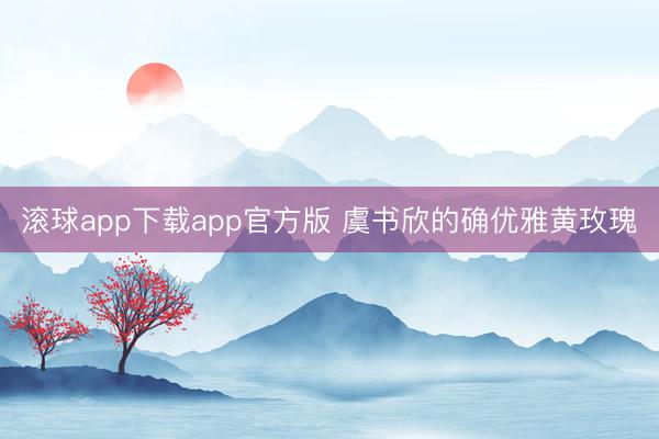 滚球app下载app官方版 虞书欣的确优雅黄玫瑰