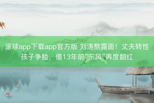 滚球app下载app官方版 刘涛熬露面！丈夫转性孩子争脸，借13年前“东风”再度翻红