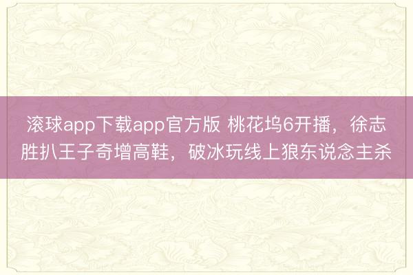 滚球app下载app官方版 桃花坞6开播，徐志胜扒王子奇增高鞋，破冰玩线上狼东说念主杀