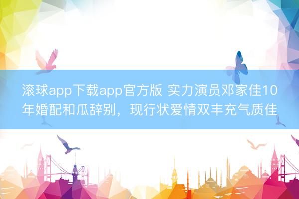 滚球app下载app官方版 实力演员邓家佳10年婚配和瓜辞别，现行状爱情双丰充气质佳