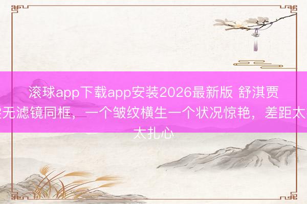 滚球app下载app安装2026最新版 舒淇贾静雯无滤镜同框，一个皱纹横生一个状况惊艳，差距太扎心