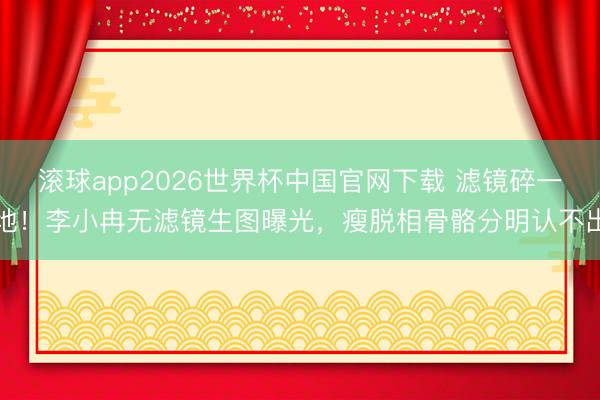 滚球app2026世界杯中国官网下载 滤镜碎一地！李小冉无滤镜生图曝光，瘦脱相骨骼分明认不出