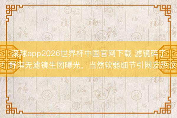 滚球app2026世界杯中国官网下载 滤镜碎了！舒淇无滤镜生图曝光，当然软弱细节引网友热议