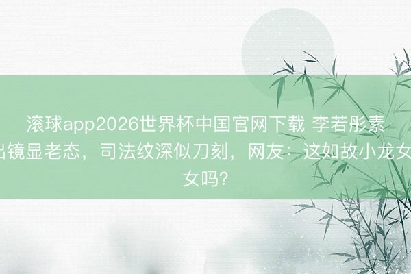 滚球app2026世界杯中国官网下载 李若彤素颜出镜显老态，司法纹深似刀刻，网友：这如故小龙女吗？