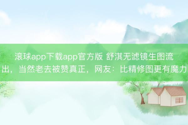 滚球app下载app官方版 舒淇无滤镜生图流出，当然老去被赞真正，网友：比精修图更有魔力
